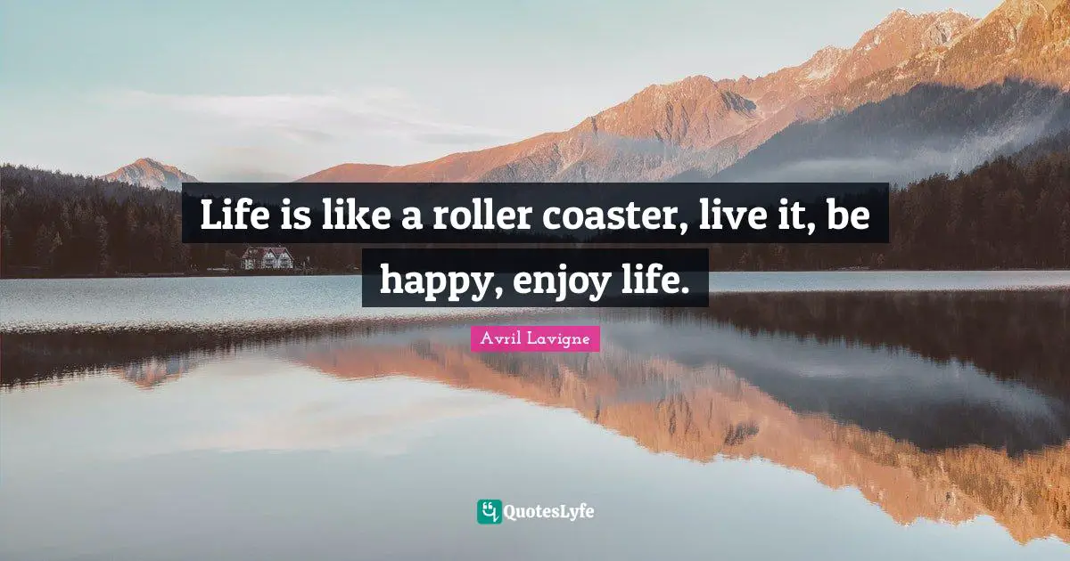 Avril Lavigne Quotes: Life is like a roller coaster, live it, be happy, enjoy life.