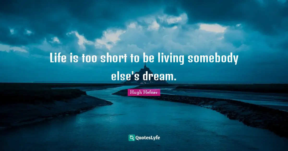 Life is too short to be living somebody else's dream.
