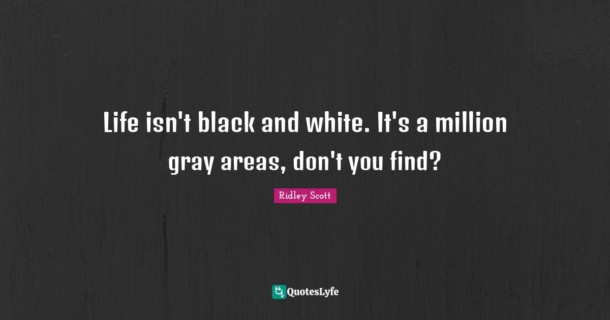 Life isn't black and white. It's a million gray areas, don't you find?