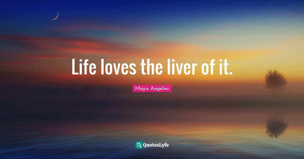 Life loves the liver of it.