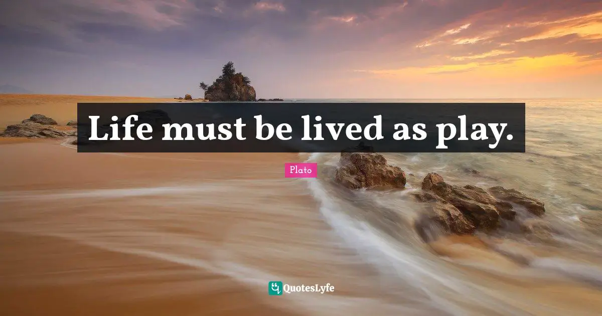 Life must be lived as play.