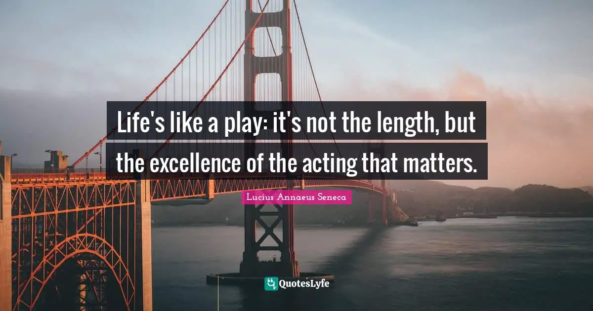 Life's like a play: it's not the length, but the excellence of the acting that matters.