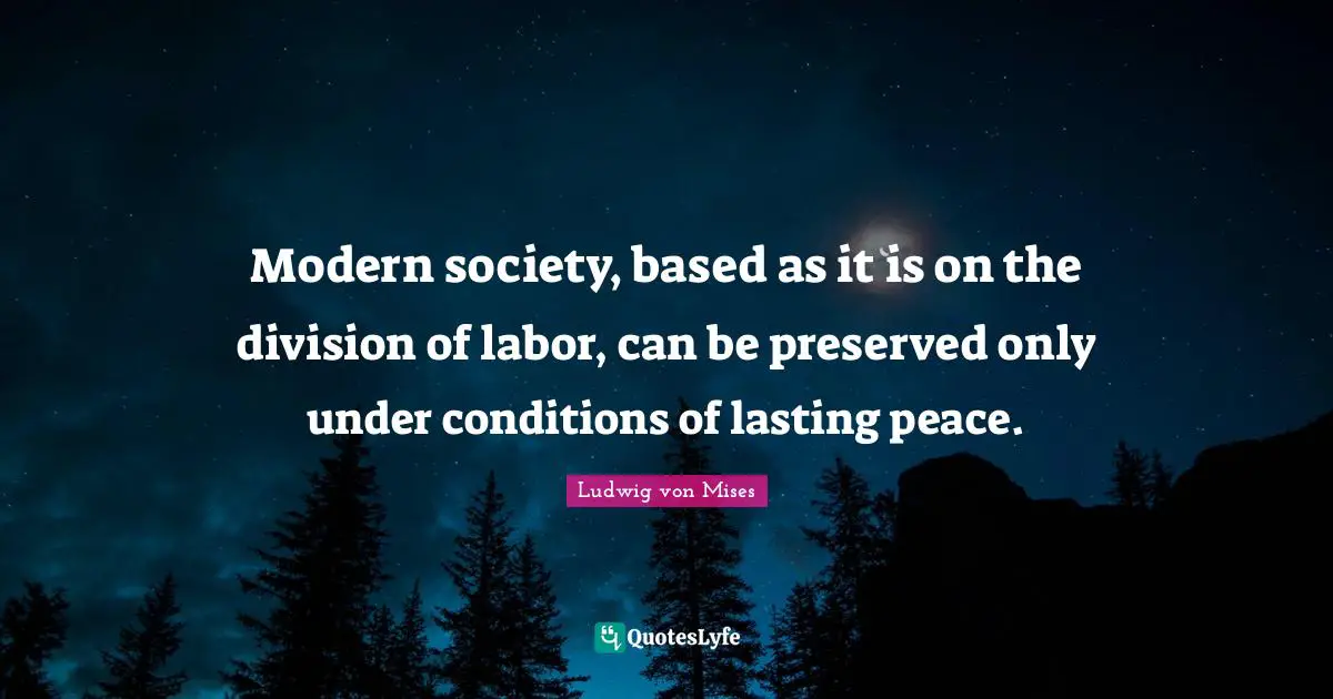 Modern society, based as it is on the division of labor, can be preserved only under conditions of lasting peace.