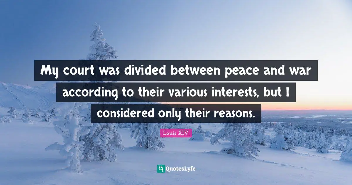 My court was divided between peace and war according to their various interests, but I considered only their reasons.