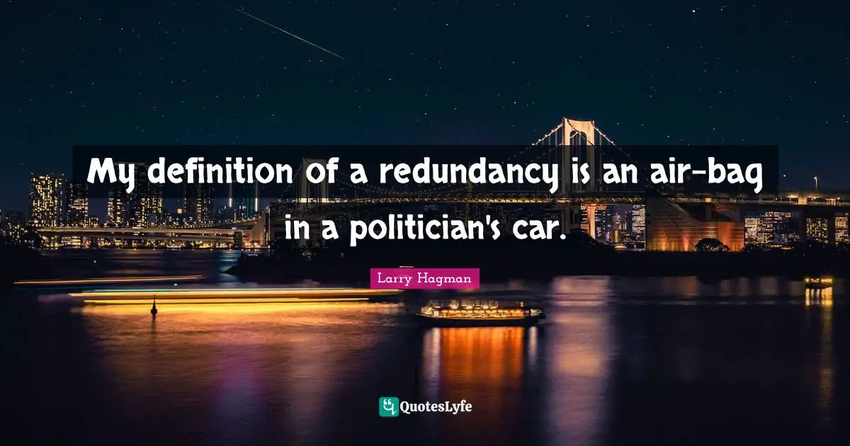 My definition of a redundancy is an air-bag in a politician's car.