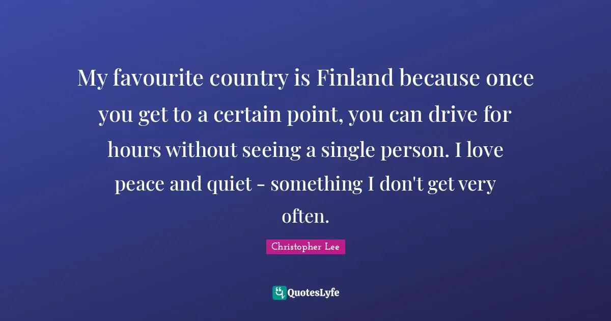 My favourite country is Finland because once you get to a certain point, you can drive for hours without seeing a single person. I love peace and quiet - something I don't get very often.