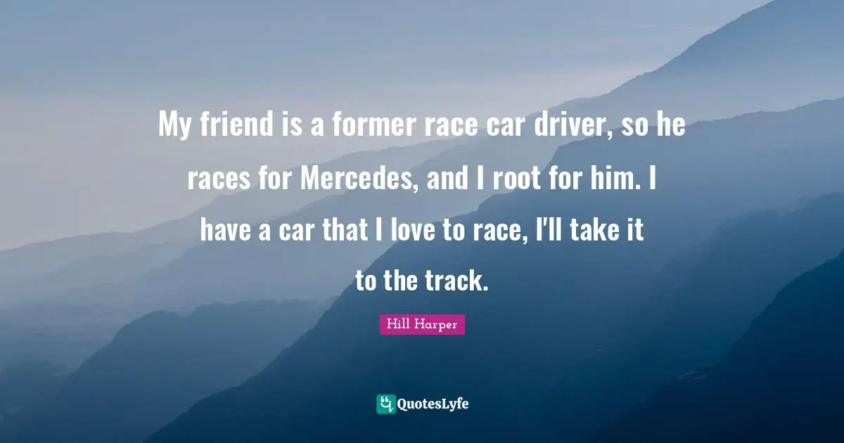 My friend is a former race car driver, so he races for Mercedes, and I root for him. I have a car that I love to race, I'll take it to the track.