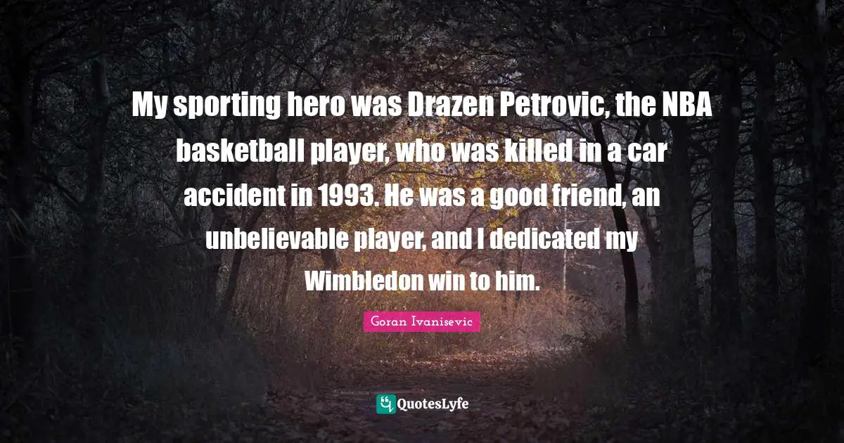 My sporting hero was Drazen Petrovic, the NBA basketball player, who was killed in a car accident in 1993. He was a good friend, an unbelievable player, and I dedicated my Wimbledon win to him.