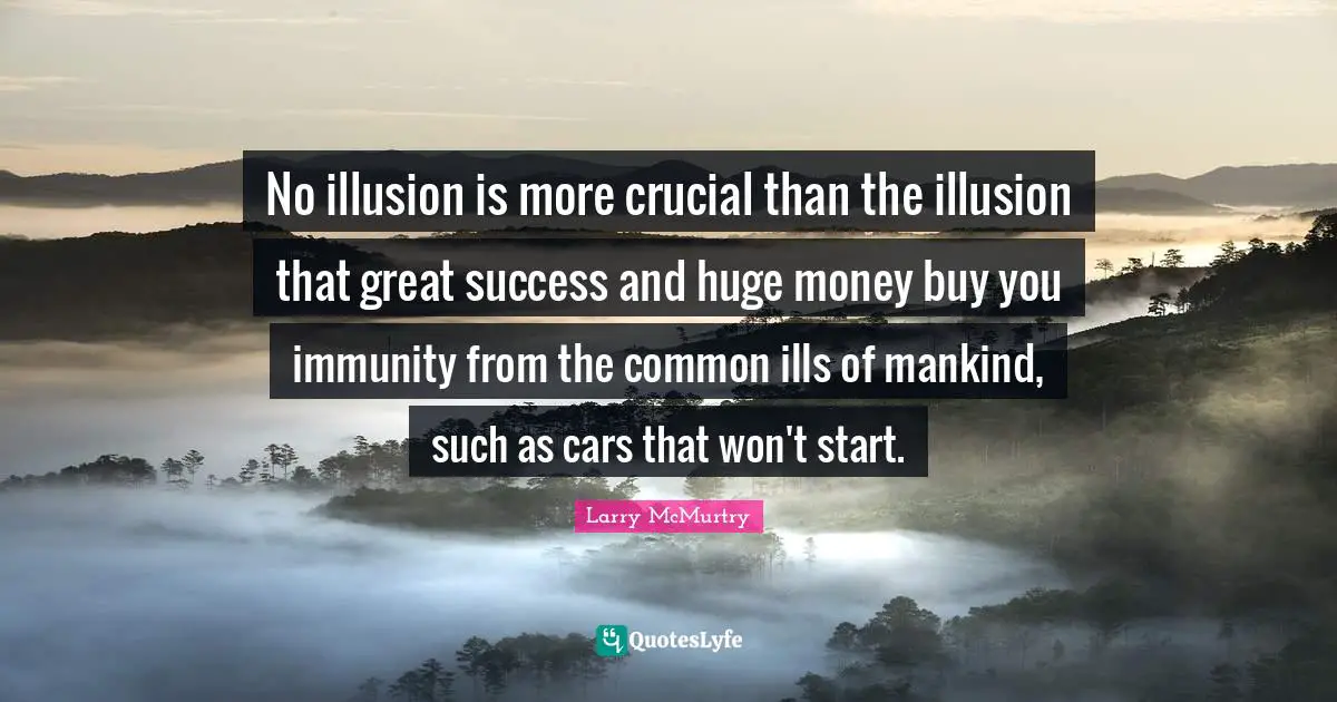 No illusion is more crucial than the illusion that great success and huge money buy you immunity from the common ills of mankind, such as cars that won't start.