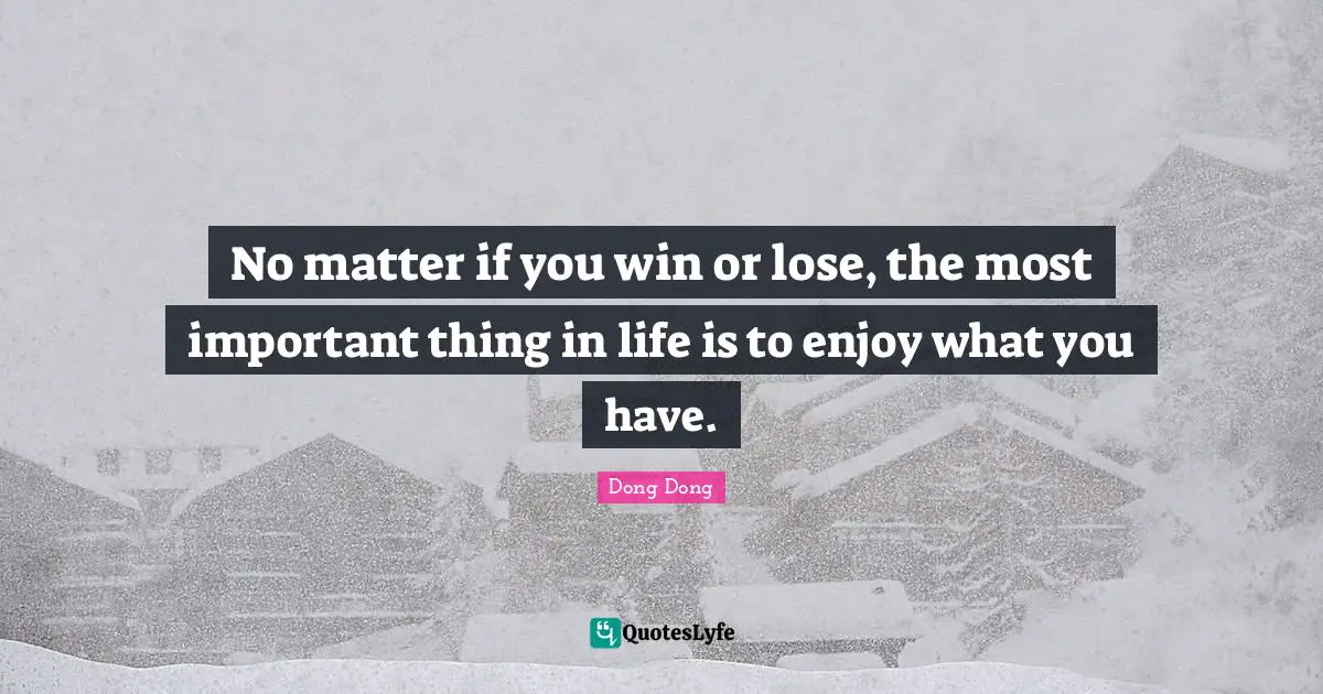No matter if you win or lose, the most important thing in life is to enjoy what you have.