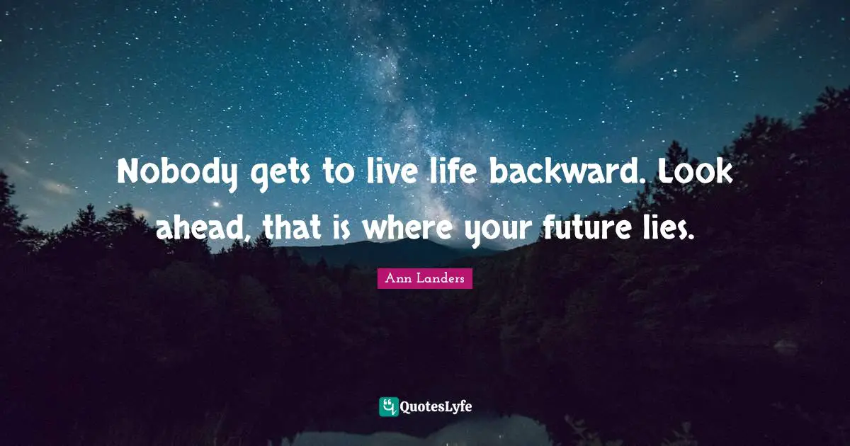 Nobody gets to live life backward. Look ahead, that is where your future lies.