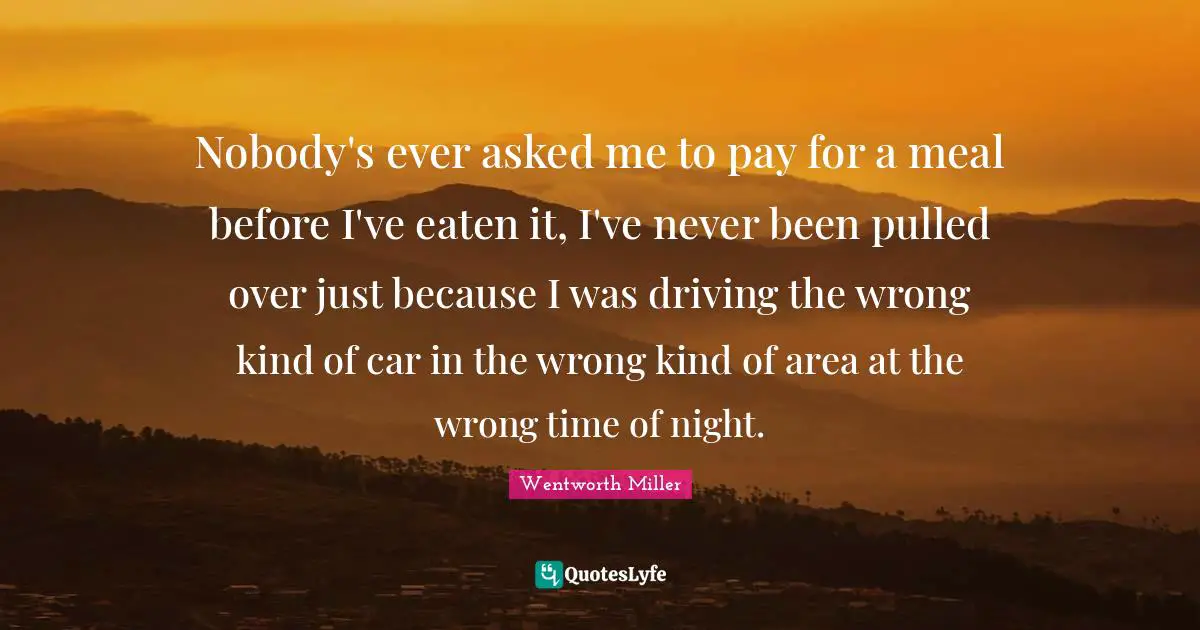 Wentworth Miller Quotes: "Nobody's ever asked me to pay for a meal before I've eaten it, I've never been pulled over just because I was driving the wrong kind of car in the wrong kind of area at the wrong time of night."