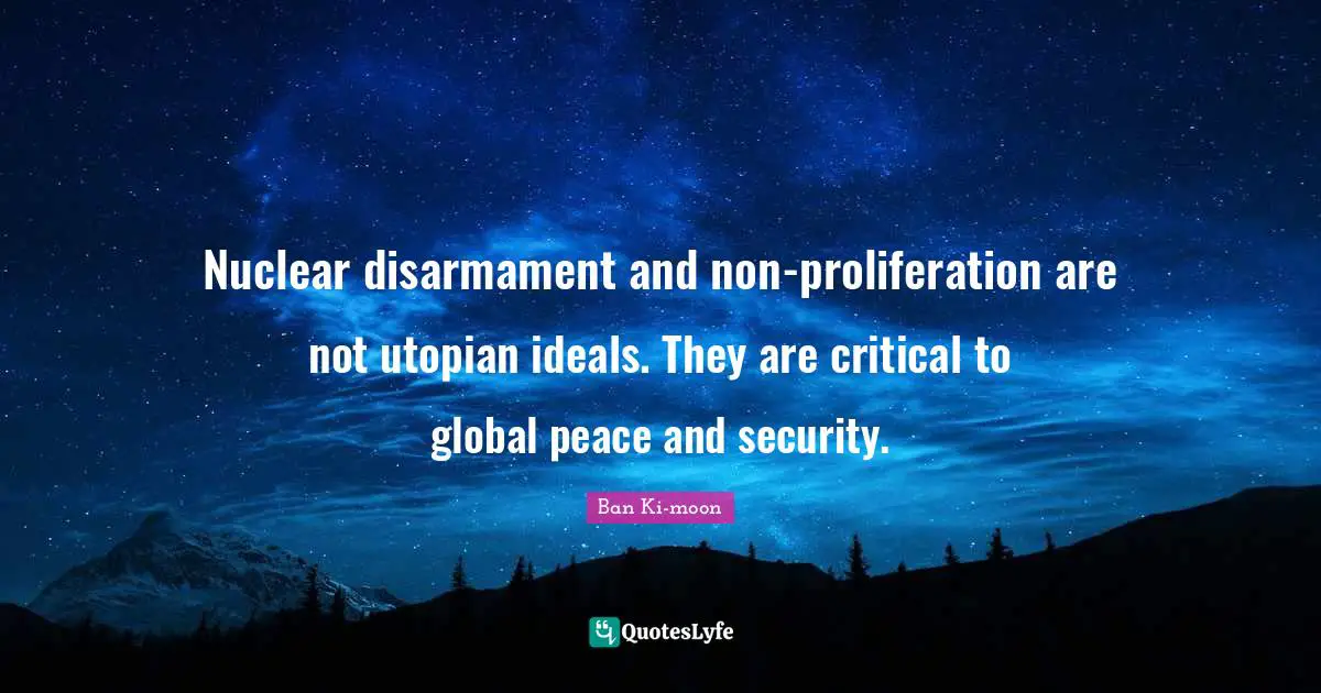 Nuclear disarmament and non-proliferation are not utopian ideals. They are critical to global peace and security.