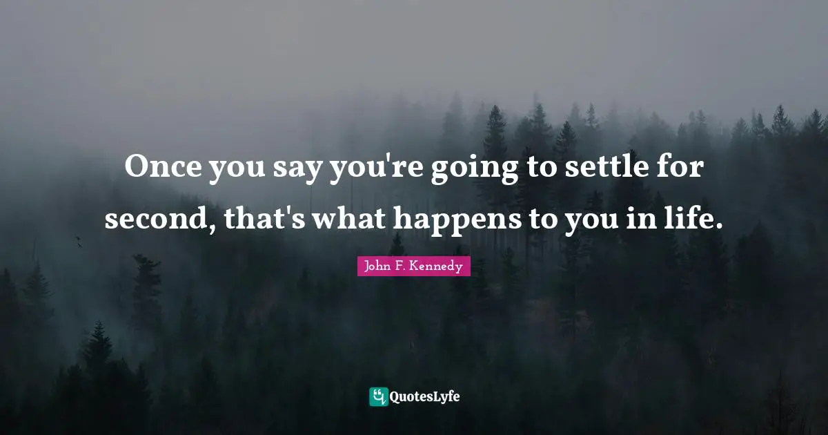 Once you say you're going to settle for second, that's what happens to you in life.