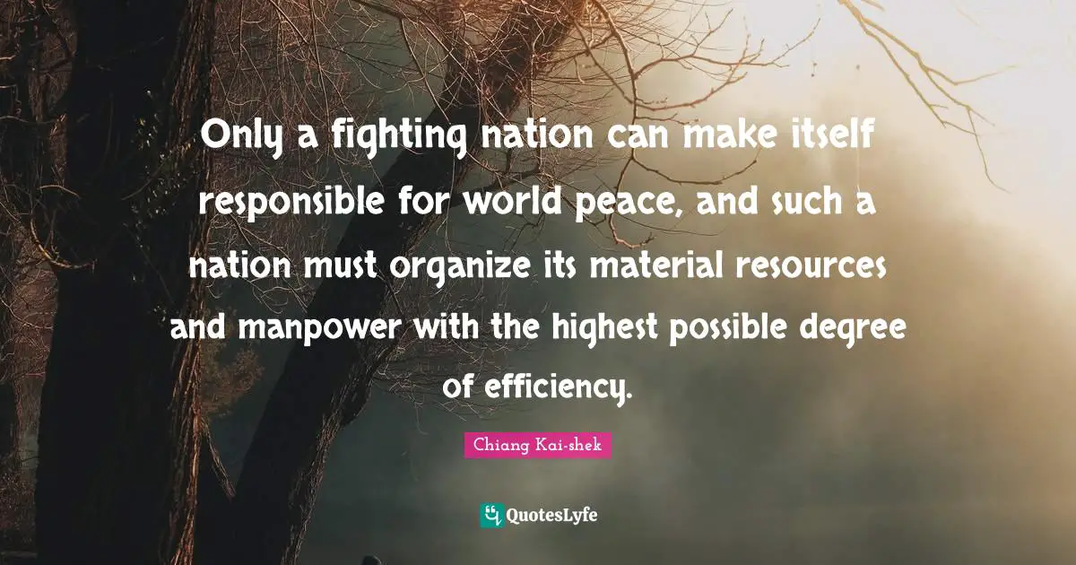 Efficiency Quotes: "Only a fighting nation can make itself responsible for world peace, and such a nation must organize its material resources and manpower with the highest possible degree of efficiency."