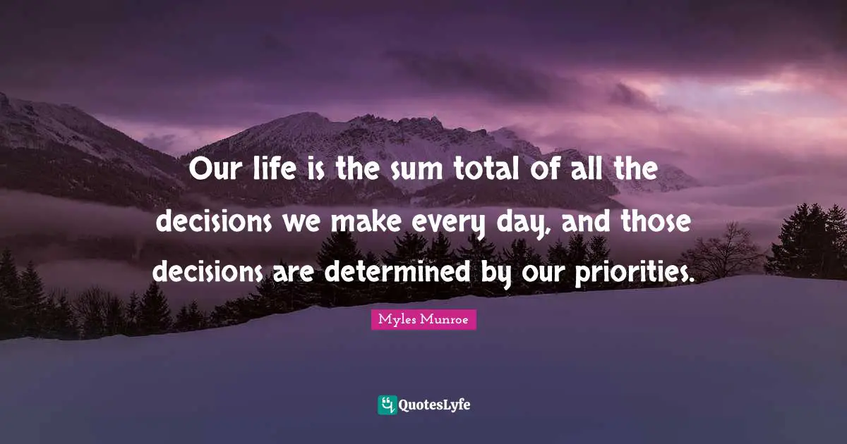 Our life is the sum total of all the decisions we make every day, and those decisions are determined by our priorities.