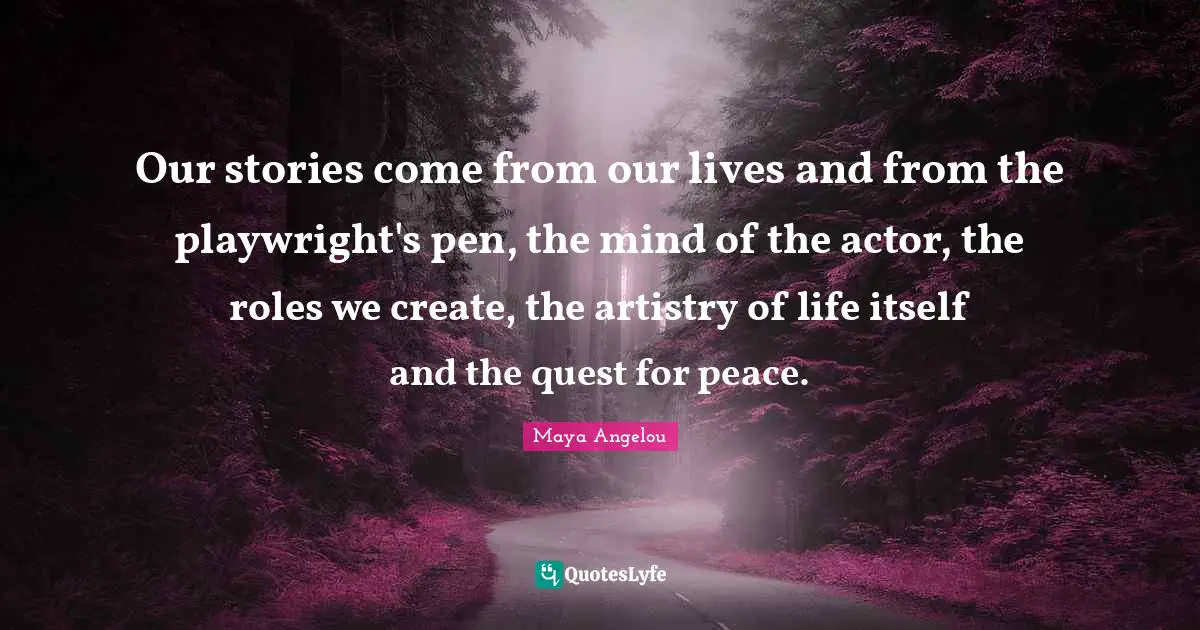 Our stories come from our lives and from the playwright's pen, the mind of the actor, the roles we create, the artistry of life itself and the quest for peace.