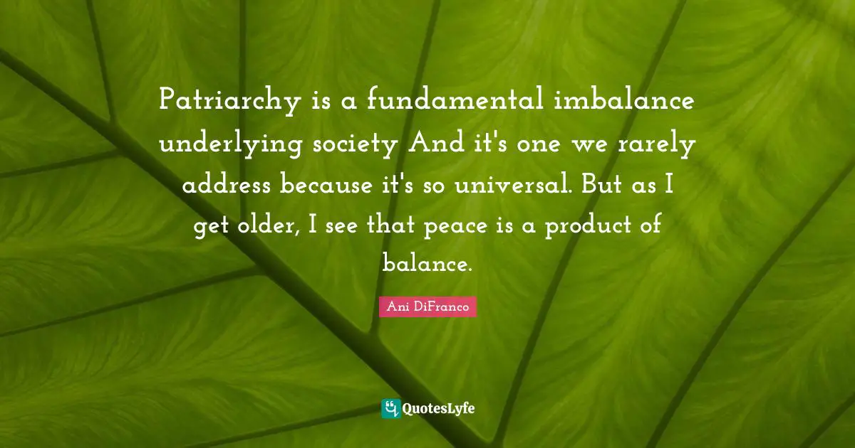 Patriarchy is a fundamental imbalance underlying society And it's one we rarely address because it's so universal. But as I get older, I see that peace is a product of balance.