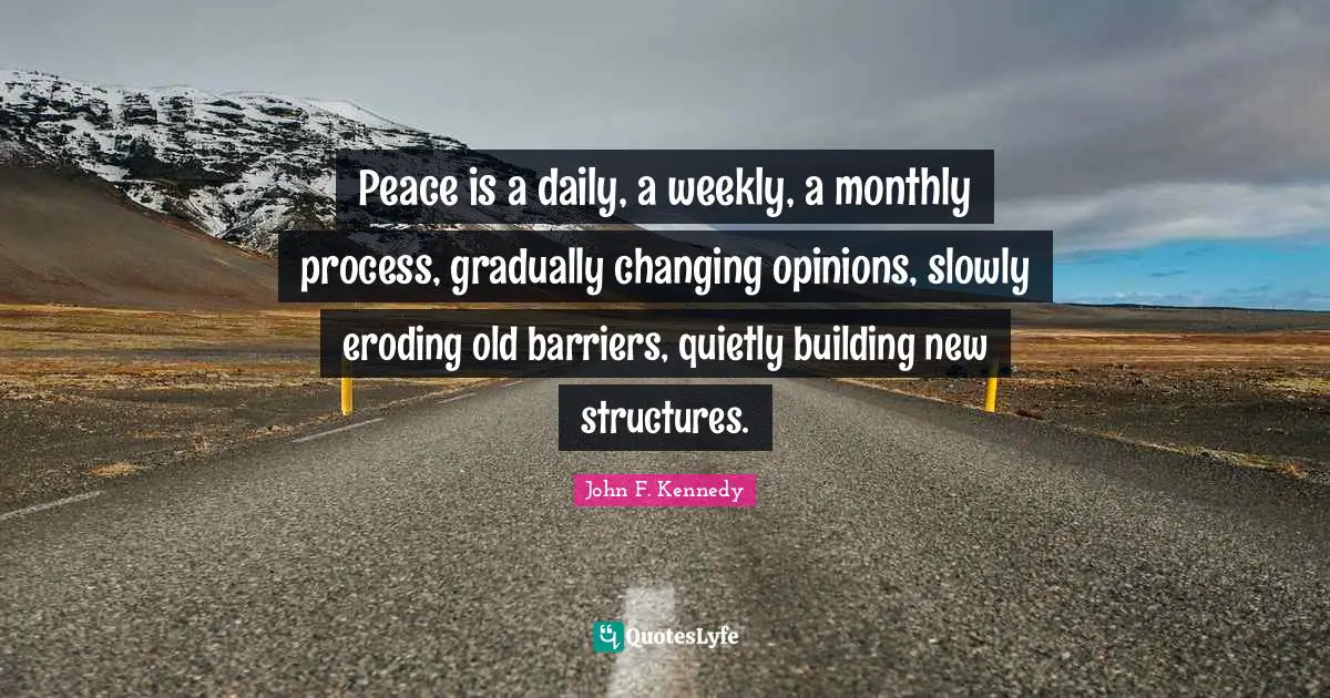 Opinions Quotes: "Peace is a daily, a weekly, a monthly process, gradually changing opinions, slowly eroding old barriers, quietly building new structures."