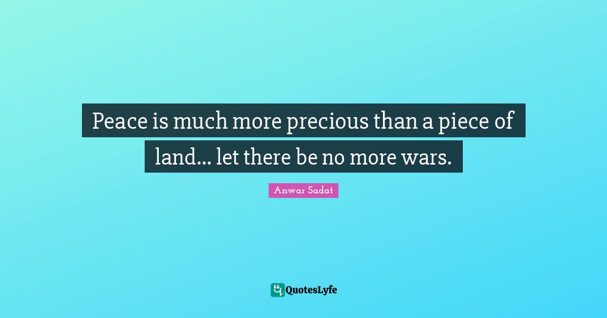 Peace is much more precious than a piece of land... let there be no more wars.