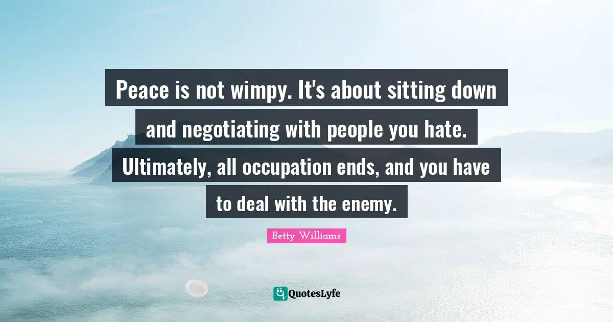 Peace is not wimpy. It's about sitting down and negotiating with people you hate. Ultimately, all occupation ends, and you have to deal with the enemy.