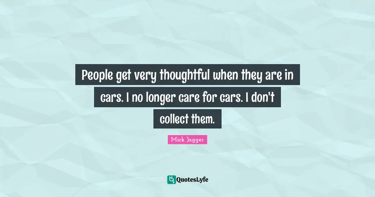 People get very thoughtful when they are in cars. I no longer care for cars. I don't collect them.