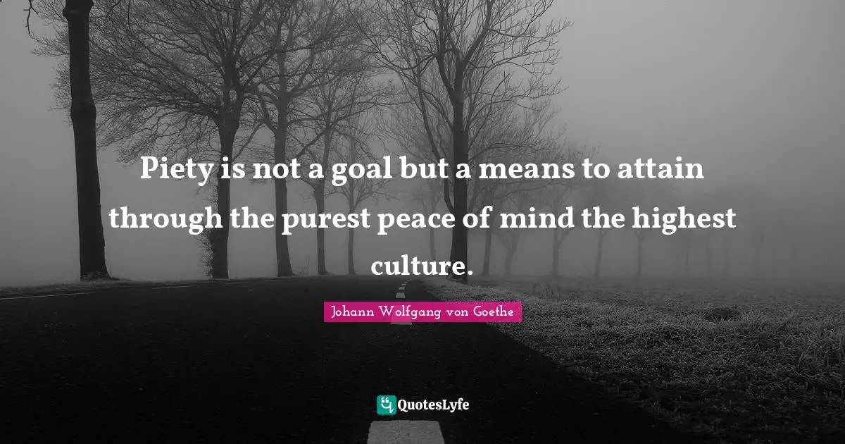 Piety is not a goal but a means to attain through the purest peace of mind the highest culture.