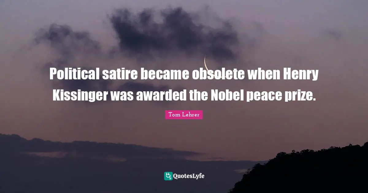 Political satire became obsolete when Henry Kissinger was awarded the Nobel peace prize.