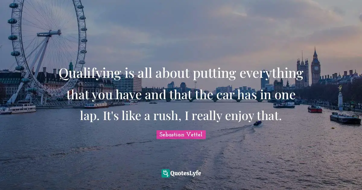 Sebastian Vettel Quotes: "Qualifying is all about putting everything that you have and that the car has in one lap. It's like a rush, I really enjoy that."