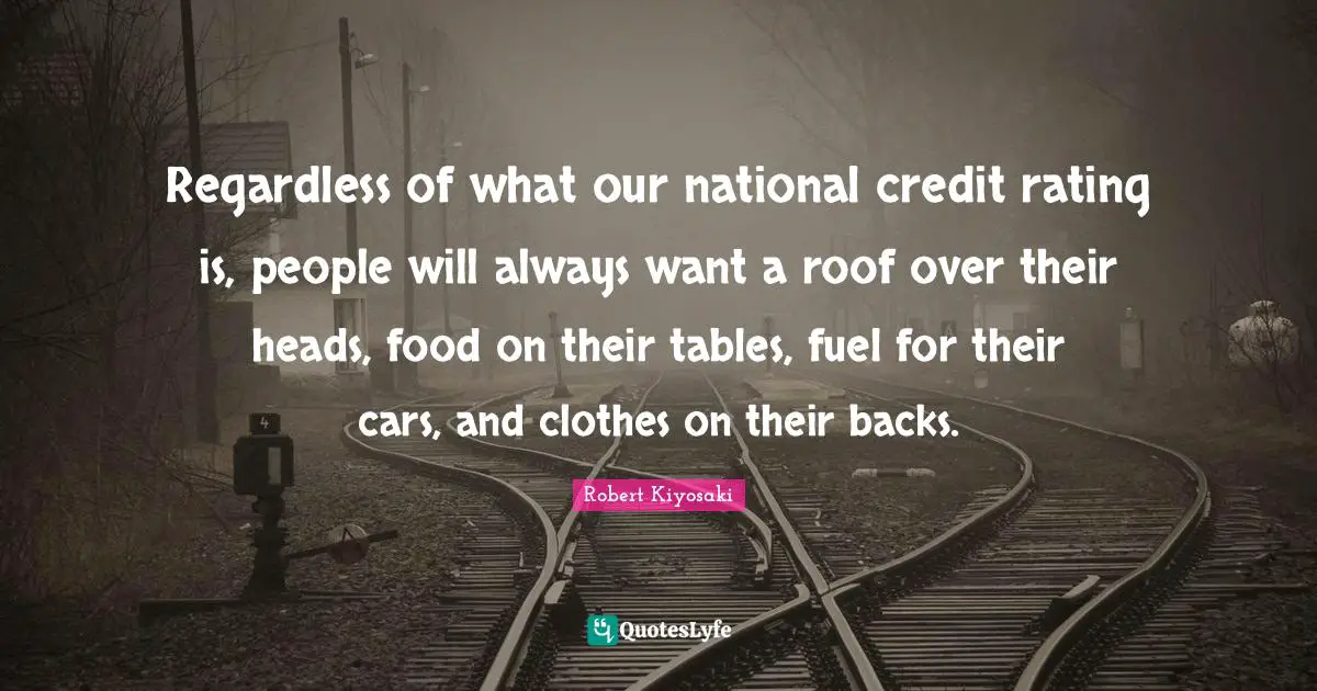 Regardless of what our national credit rating is, people will always want a roof over their heads, food on their tables, fuel for their cars, and clothes on their backs.