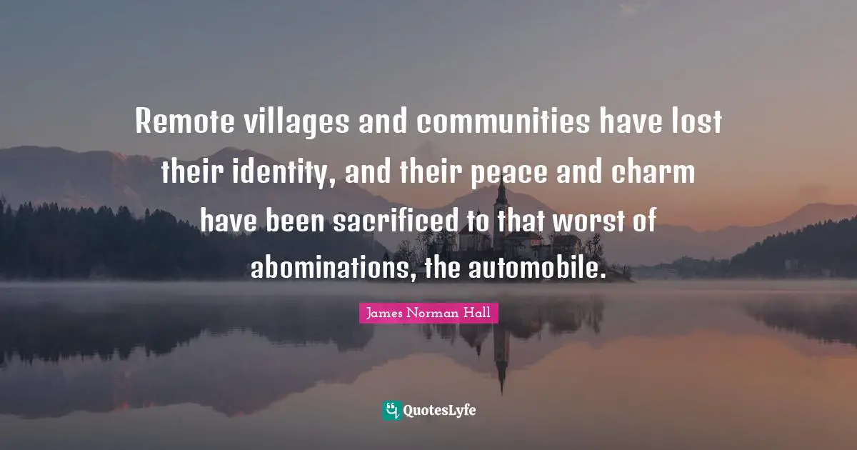 Remote villages and communities have lost their identity, and their peace and charm have been sacrificed to that worst of abominations, the automobile.