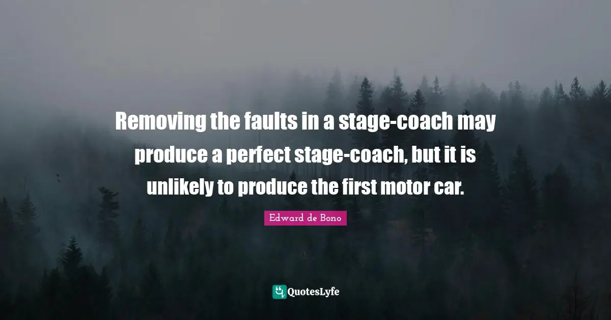 Removing the faults in a stage-coach may produce a perfect stage-coach, but it is unlikely to produce the first motor car.