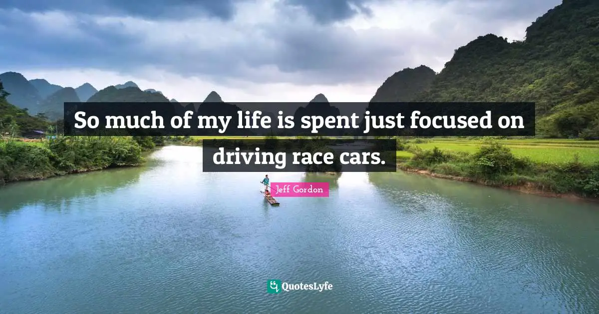 Jeff Gordon Quotes: "So much of my life is spent just focused on driving race cars."