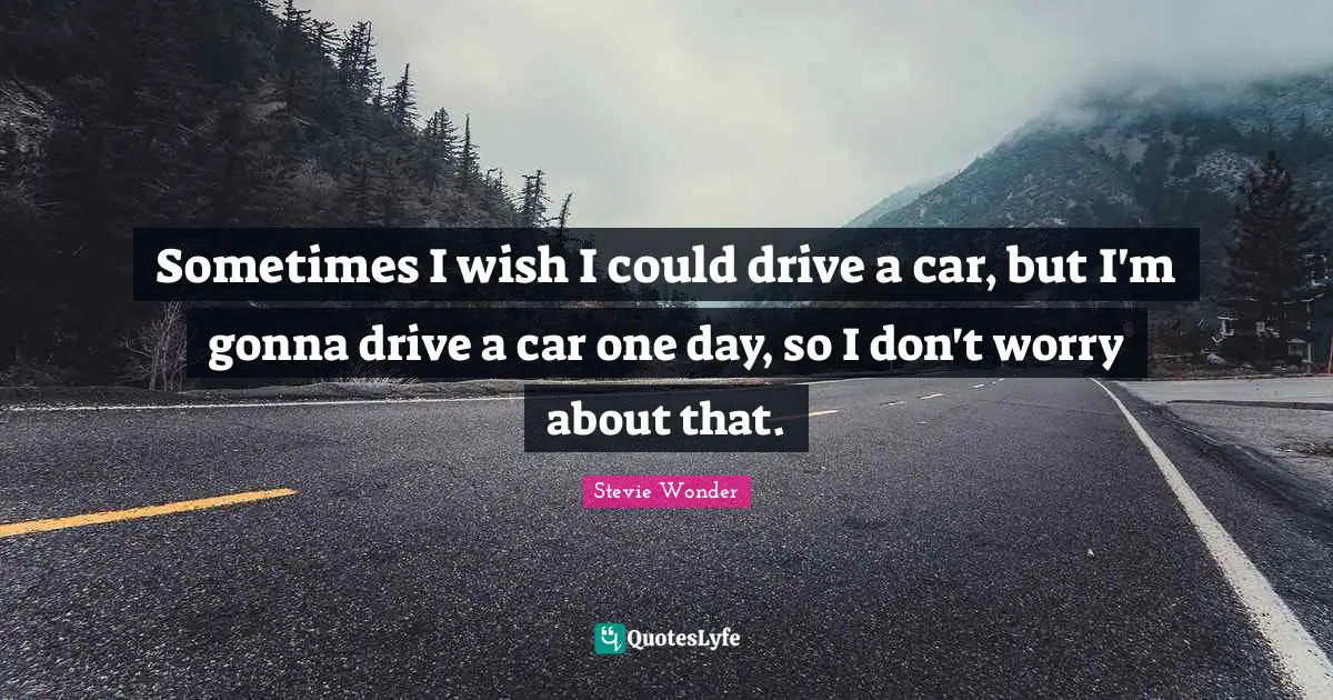 Sometimes I wish I could drive a car, but I'm gonna drive a car one day, so I don't worry about that.