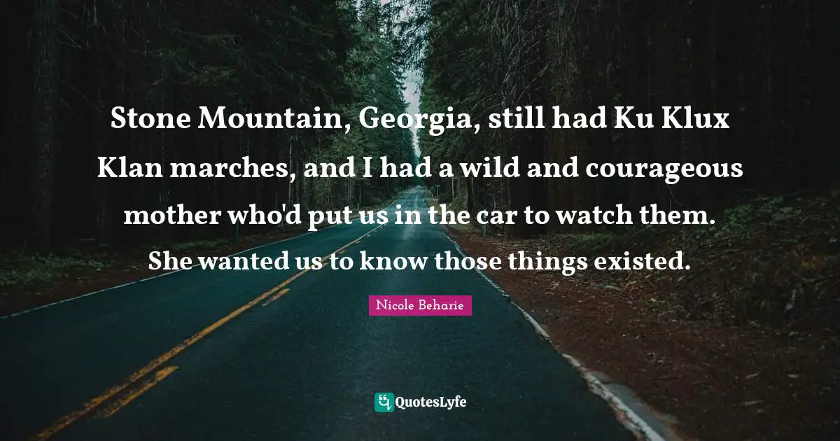 Stone Mountain, Georgia, still had Ku Klux Klan marches, and I had a wild and courageous mother who'd put us in the car to watch them. She wanted us to know those things existed.