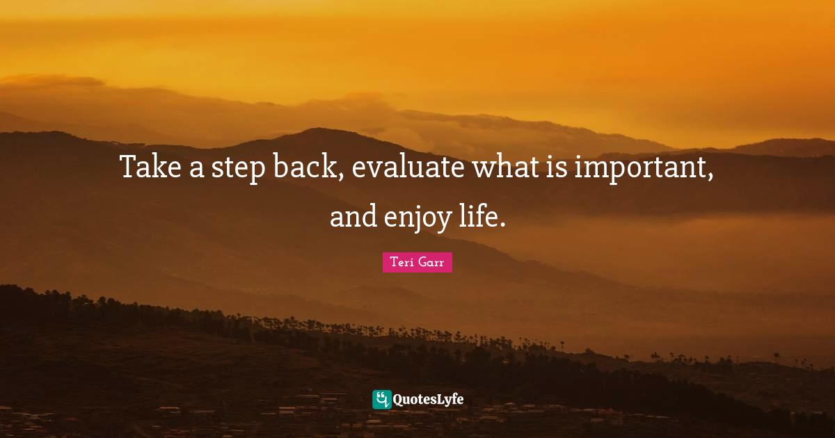 Take A Step Back Evaluate What Is Important And Enjoy Life Quote By Teri Garr Quoteslyfe