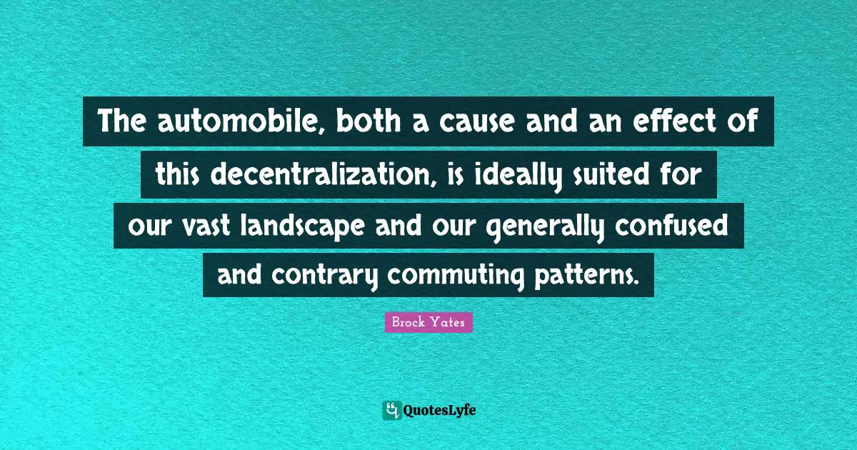 Brock Yates Quotes: "The automobile, both a cause and an effect of this decentralization, is ideally suited for our vast landscape and our generally confused and contrary commuting patterns."