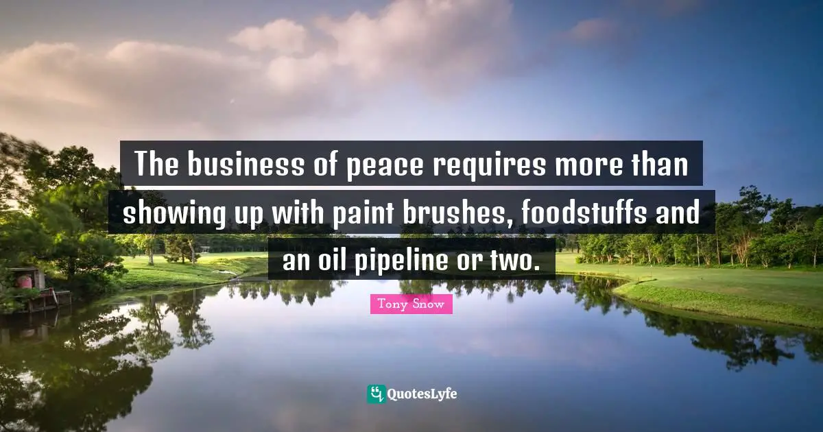 Showing Quotes: "The business of peace requires more than showing up with paint brushes, foodstuffs and an oil pipeline or two."