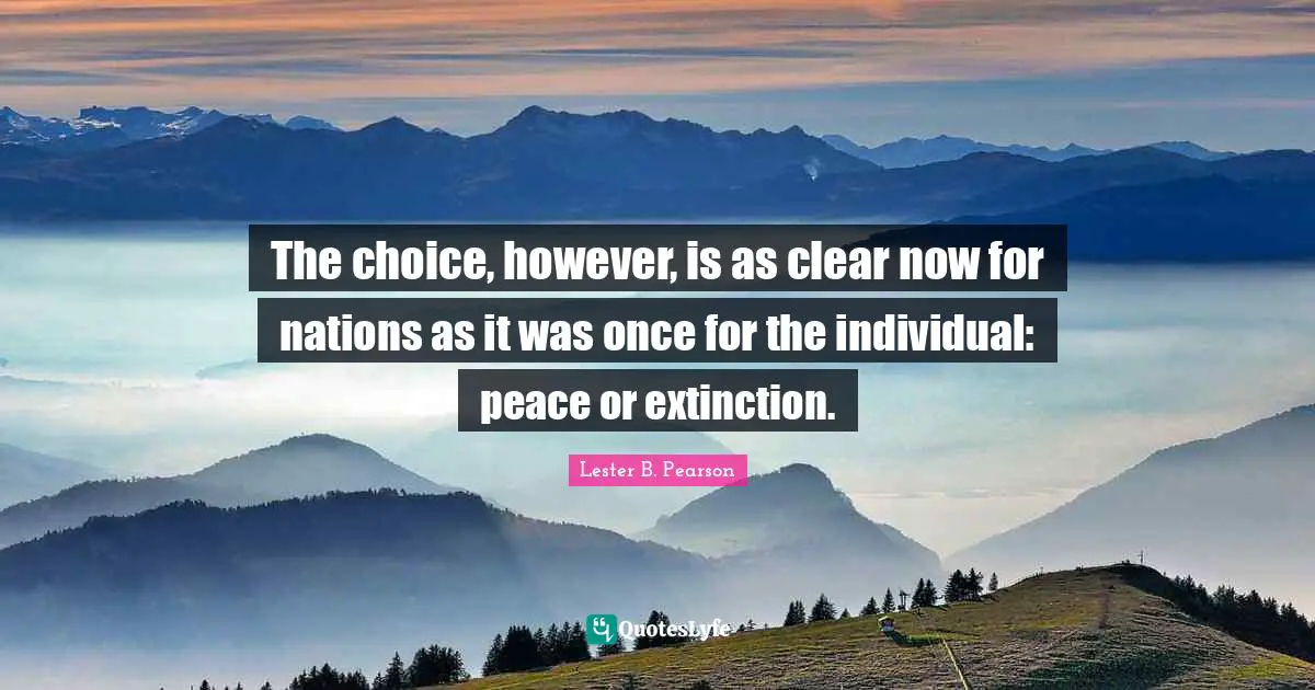 The choice, however, is as clear now for nations as it was once for the individual: peace or extinction.