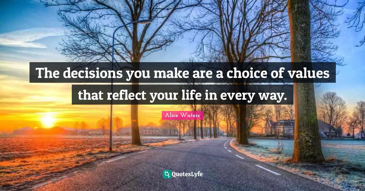 Alice Waters Quotes: "The decisions you make are a choice of values that reflect your life in every way."