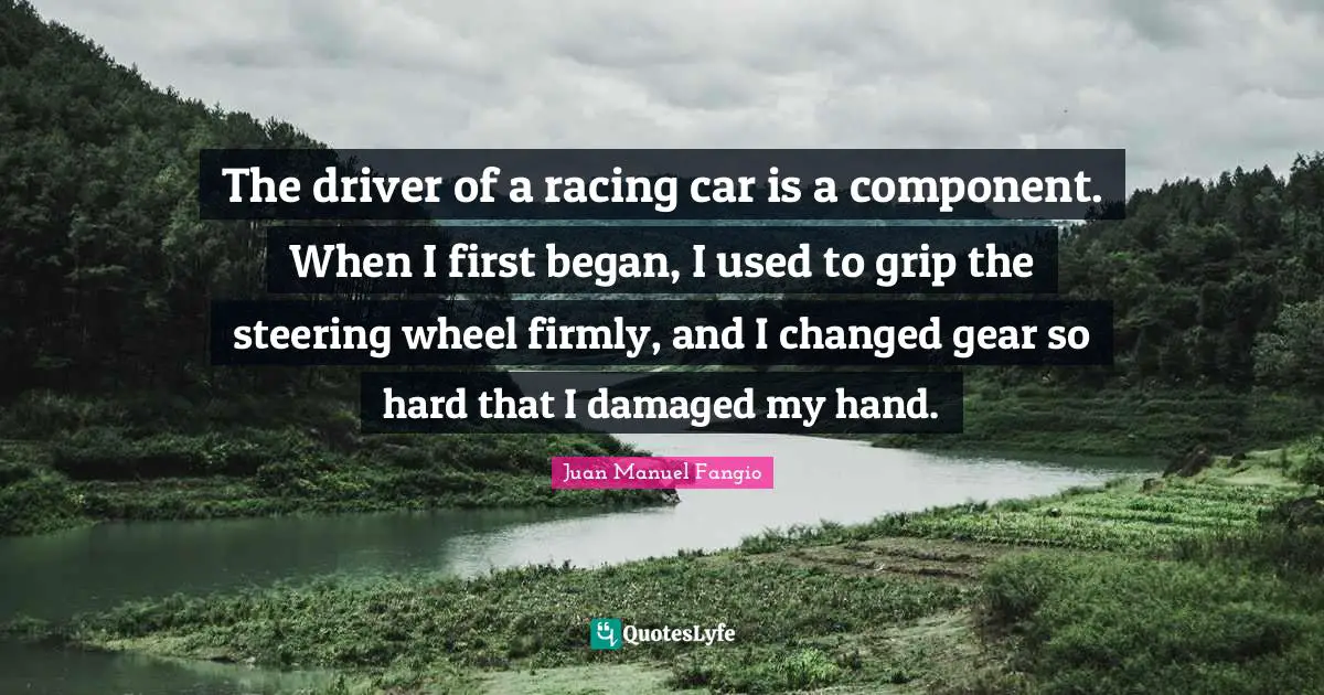 The driver of a racing car is a component. When I first began, I used to grip the steering wheel firmly, and I changed gear so hard that I damaged my hand.