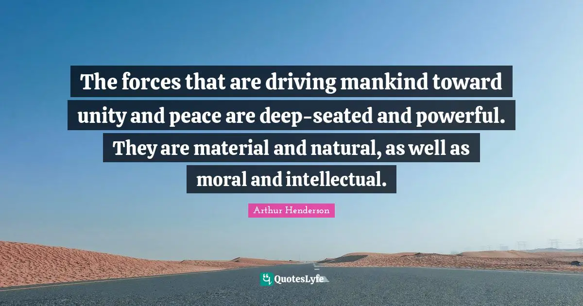 The forces that are driving mankind toward unity and peace are deep-seated and powerful. They are material and natural, as well as moral and intellectual.
