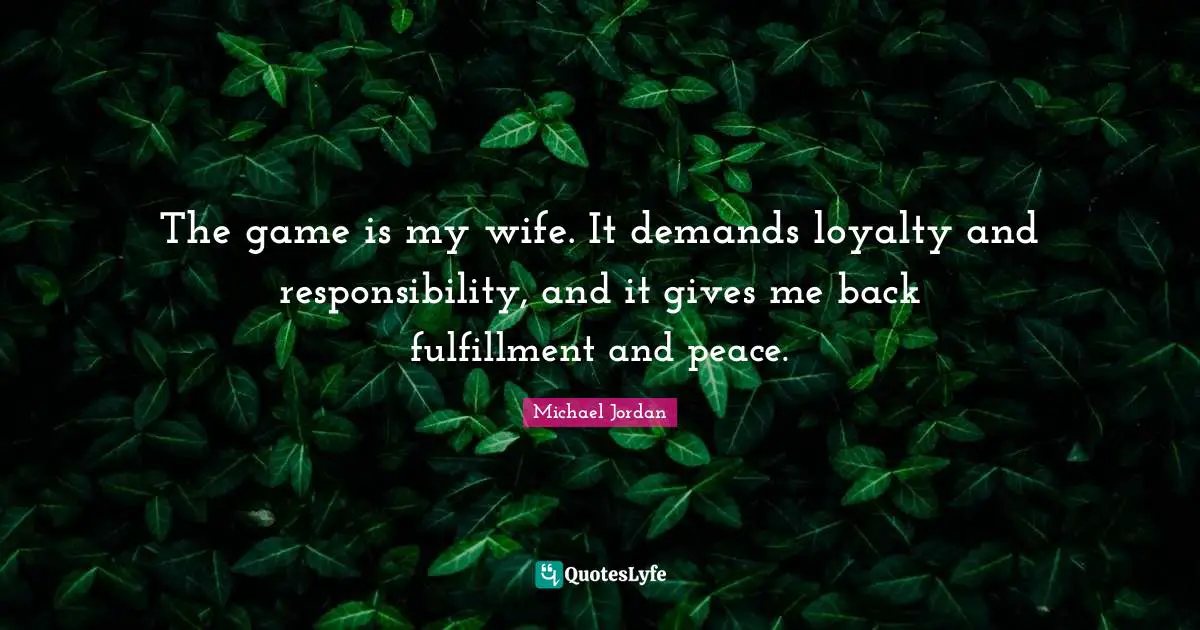 Michael Jordan Quotes: The game is my wife. It demands loyalty and responsibility, and it gives me back fulfillment and peace.