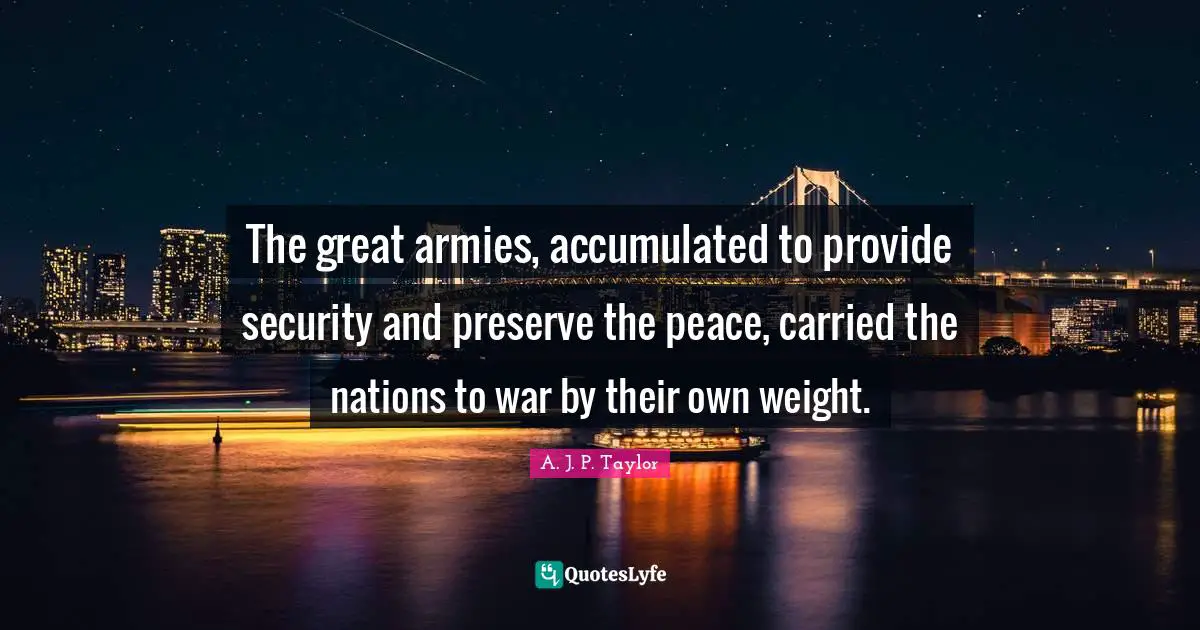 The great armies, accumulated to provide security and preserve the peace, carried the nations to war by their own weight.