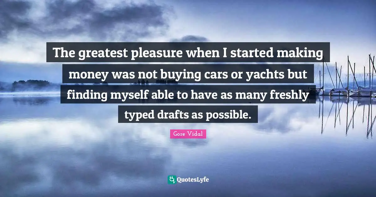 The greatest pleasure when I started making money was not buying cars or yachts but finding myself able to have as many freshly typed drafts as possible.