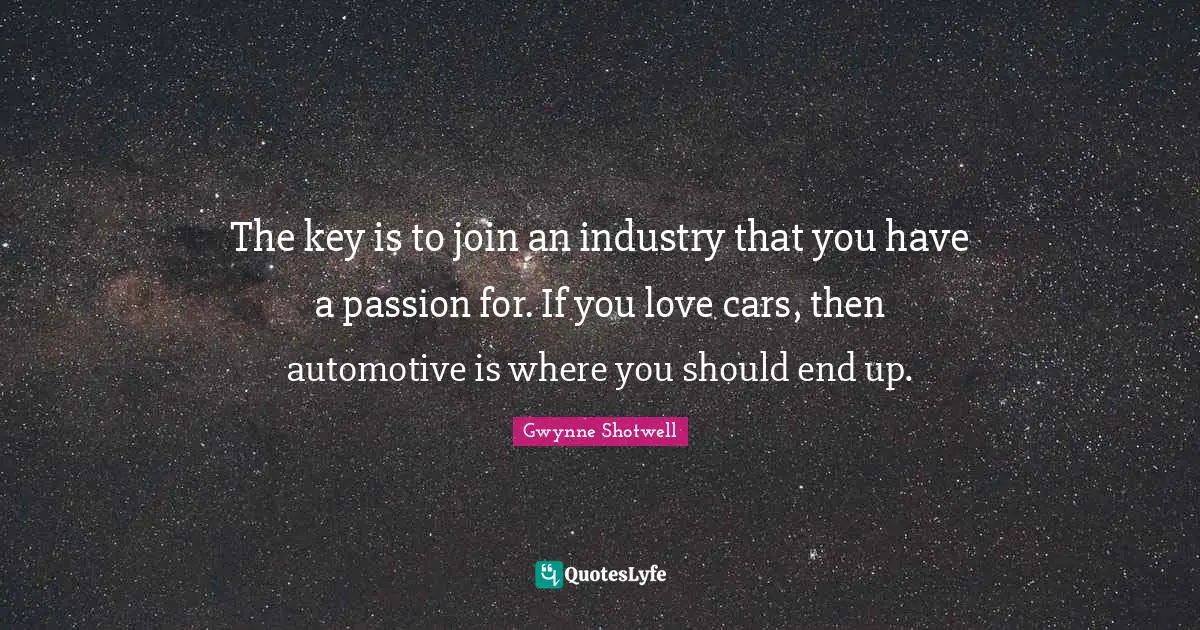 The key is to join an industry that you have a passion for. If you love cars, then automotive is where you should end up.