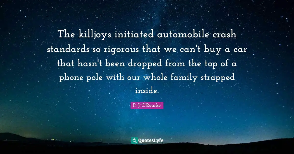 The killjoys initiated automobile crash standards so rigorous that we can't buy a car that hasn't been dropped from the top of a phone pole with our whole family strapped inside.