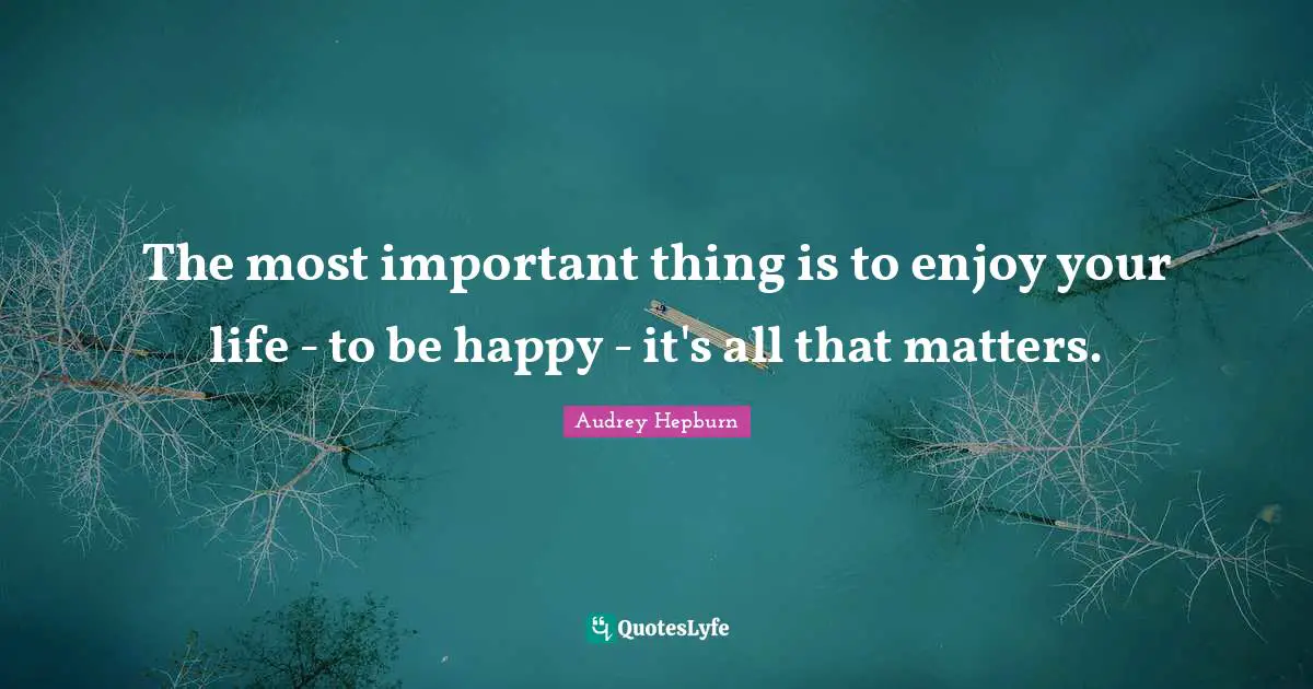 Happy Quotes: "The most important thing is to enjoy your life - to be happy - it's all that matters."