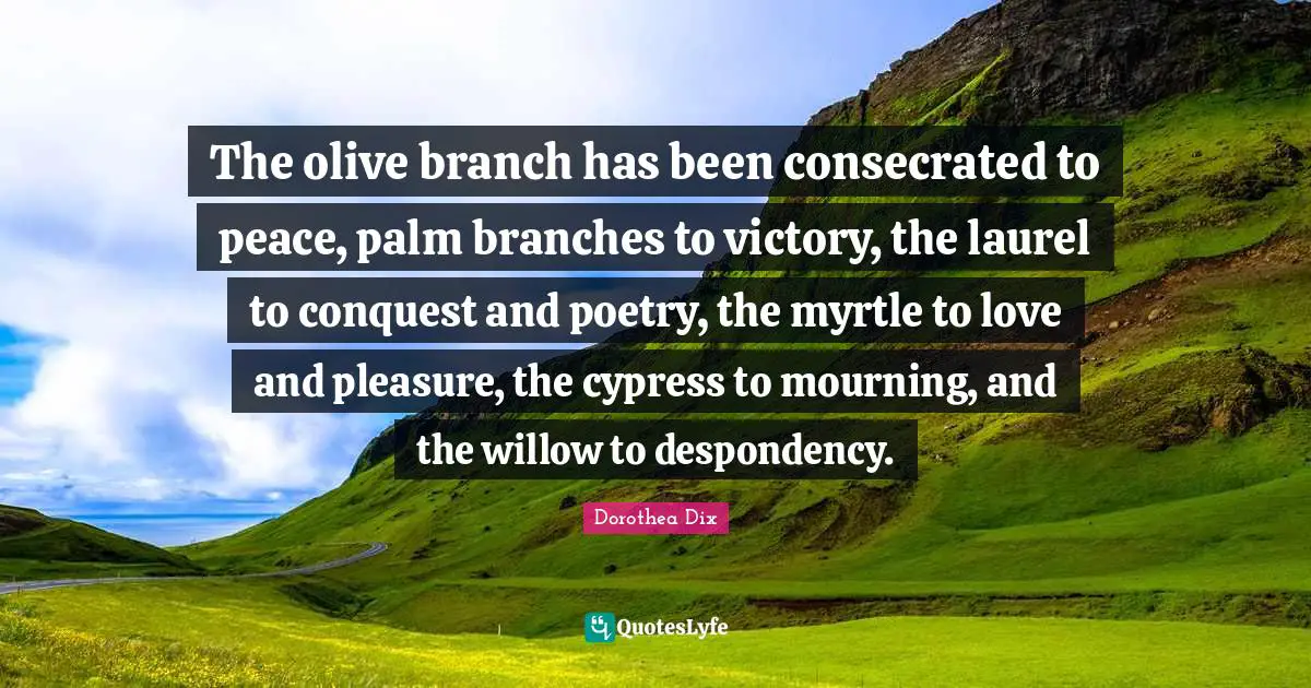 The olive branch has been consecrated to peace, palm branches to victory, the laurel to conquest and poetry, the myrtle to love and pleasure, the cypress to mourning, and the willow to despondency.