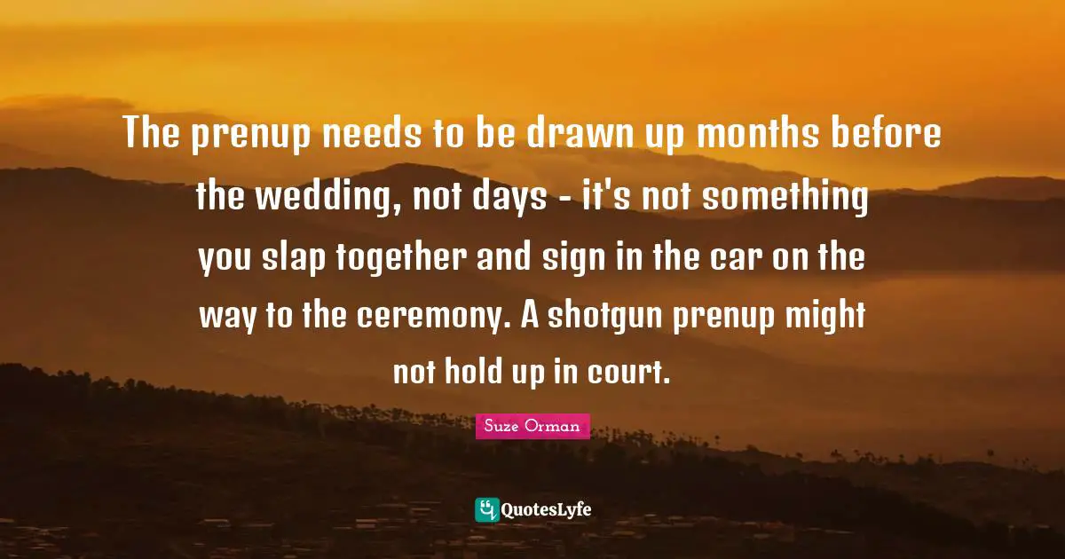 The prenup needs to be drawn up months before the wedding, not days - it's not something you slap together and sign in the car on the way to the ceremony. A shotgun prenup might not hold up in court.